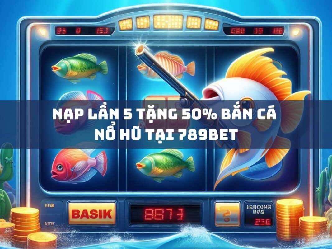 nạp 5 tặng 50% bắn cá - nổ hũ hot tại 789bet 1 nap lan 5 tang 50 ban ca no hu tai 789bet