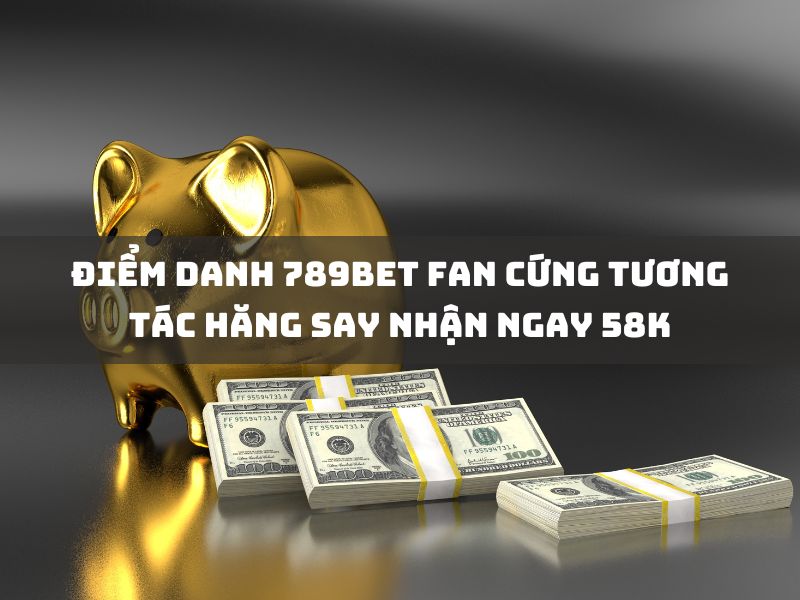 khám phá fan 789bet: tương tác hăng say nhận 58k 1 điểm danh 789bet fan cứng tương tác hăng say nhận ngay 58k