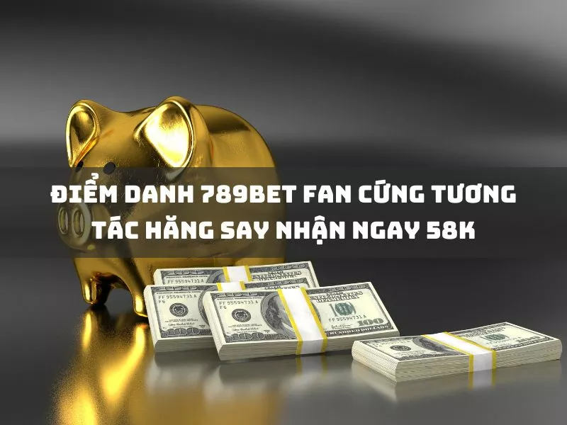 khám phá fan 789bet: tương tác hăng say nhận 58k 17 diem danh 789bet fan cung tuong tac hang say nhan ngay 58k.jpg