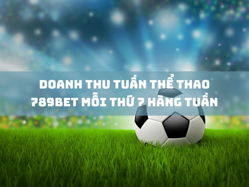 doanh thu thể thao 789bet mỗi thứ bảy tuần đều hấp dẫn 17 doanh thu tuan the thao 789bet moi thu 7 hang tuan