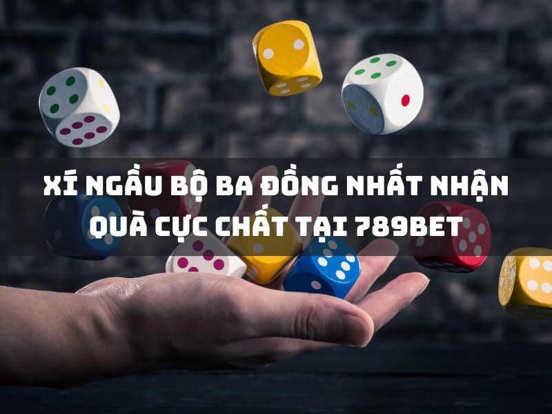 nhận quà chất với xí ngầu bộ ba đồng nhất tại 789bet 13 xi ngau bo ba dong nhat nhan qua cuc chat tai 789bet