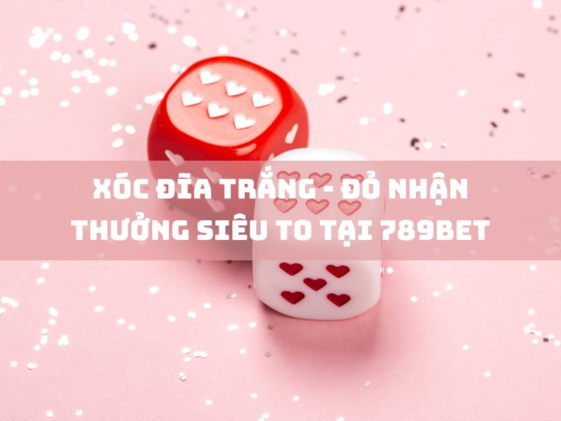 xóc đĩa trắng đỏ: nhận thưởng siêu to tại 789bet 15 xoc dia trang do nhan thuong sieu to tai 789bet